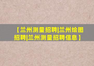 【兰州测量招聘|兰州绘图招聘|兰州测量招聘信息】